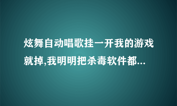 炫舞自动唱歌挂一开我的游戏就掉,我明明把杀毒软件都关了啊,谁能告诉我这事怎么回事，求解答！！