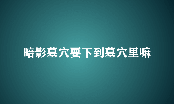 暗影墓穴要下到墓穴里嘛