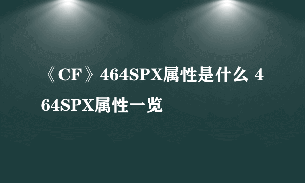 《CF》464SPX属性是什么 464SPX属性一览