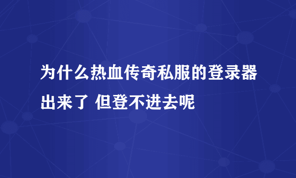 为什么热血传奇私服的登录器出来了 但登不进去呢