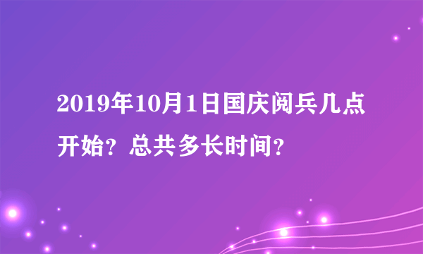 2019年10月1日国庆阅兵几点开始？总共多长时间？