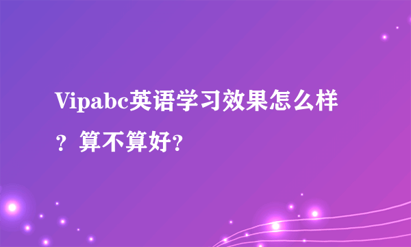 Vipabc英语学习效果怎么样？算不算好？