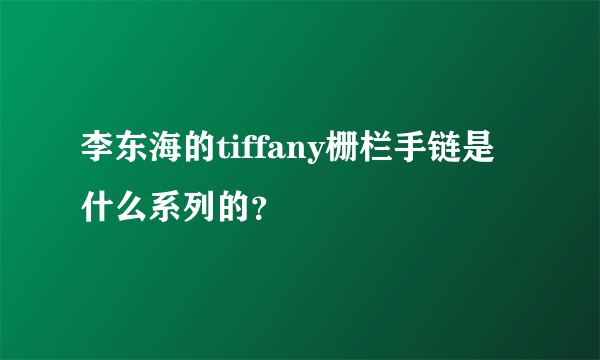 李东海的tiffany栅栏手链是什么系列的？