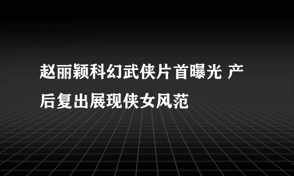 赵丽颖科幻武侠片首曝光 产后复出展现侠女风范