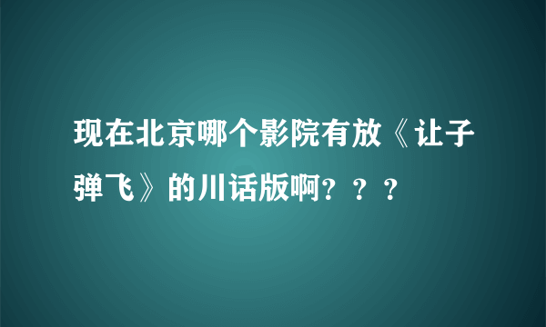 现在北京哪个影院有放《让子弹飞》的川话版啊？？？