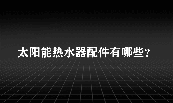 太阳能热水器配件有哪些？