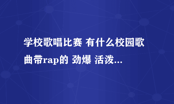 学校歌唱比赛 有什么校园歌曲带rap的 劲爆 活泼点的 一定要是关于校园的歌曲 稍微