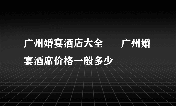 广州婚宴酒店大全      广州婚宴酒席价格一般多少