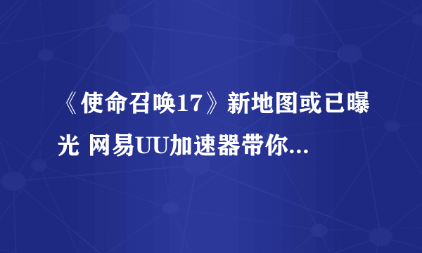 《使命召唤17》新地图或已曝光 网易UU加速器带你抢占先机制霸战场