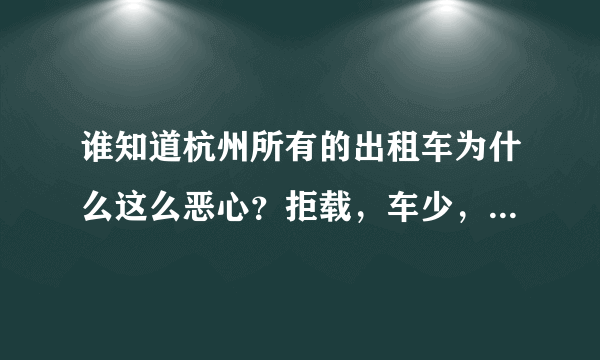 谁知道杭州所有的出租车为什么这么恶心？拒载，车少，车破，服务差~