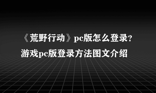 《荒野行动》pc版怎么登录？游戏pc版登录方法图文介绍