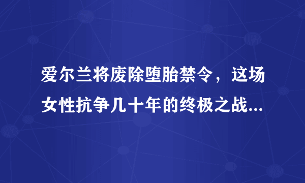 爱尔兰将废除堕胎禁令，这场女性抗争几十年的终极之战终于成功了，你怎么看？