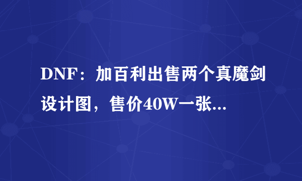 DNF：加百利出售两个真魔剑设计图，售价40W一张，请问买了会亏吗？