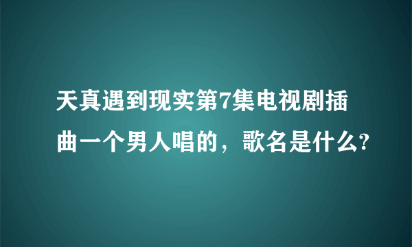 天真遇到现实第7集电视剧插曲一个男人唱的，歌名是什么?