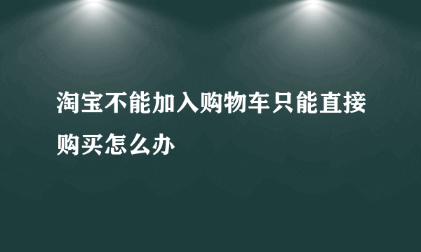 淘宝不能加入购物车只能直接购买怎么办