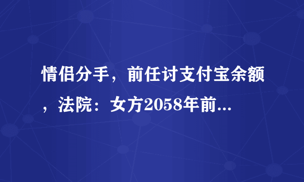 情侣分手，前任讨支付宝余额，法院：女方2058年前还清40万，你怎么看？