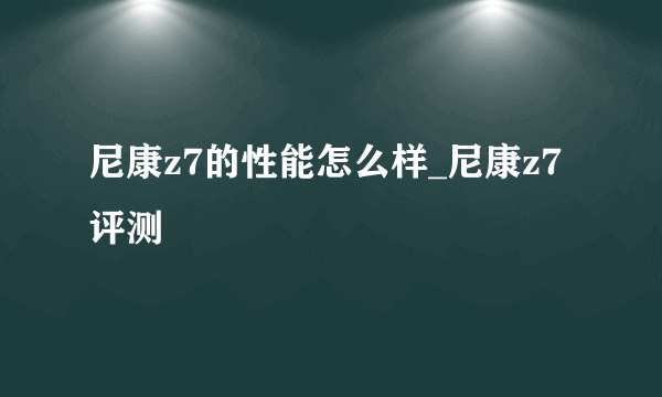 尼康z7的性能怎么样_尼康z7评测