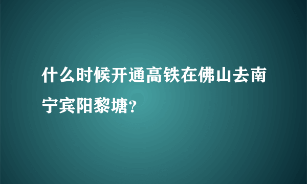 什么时候开通高铁在佛山去南宁宾阳黎塘？