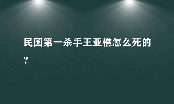 民国第一杀手王亚樵怎么死的？