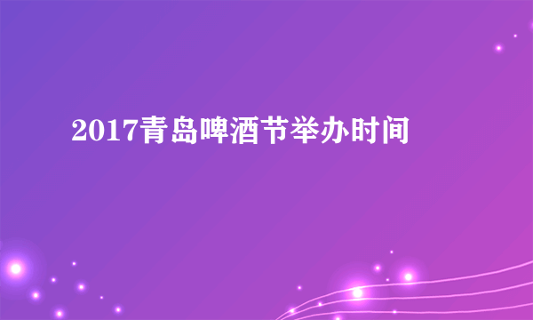 2017青岛啤酒节举办时间