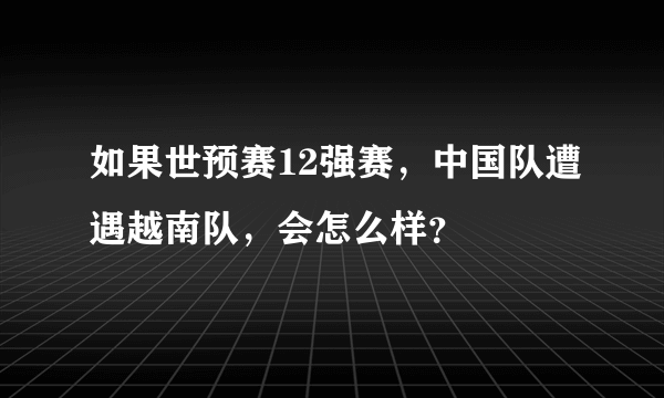 如果世预赛12强赛，中国队遭遇越南队，会怎么样？