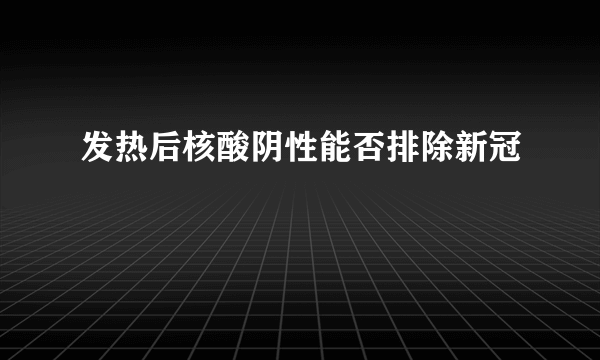 发热后核酸阴性能否排除新冠