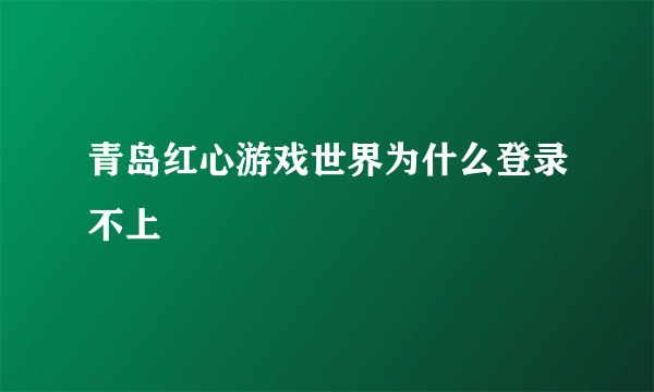 青岛红心游戏世界为什么登录不上