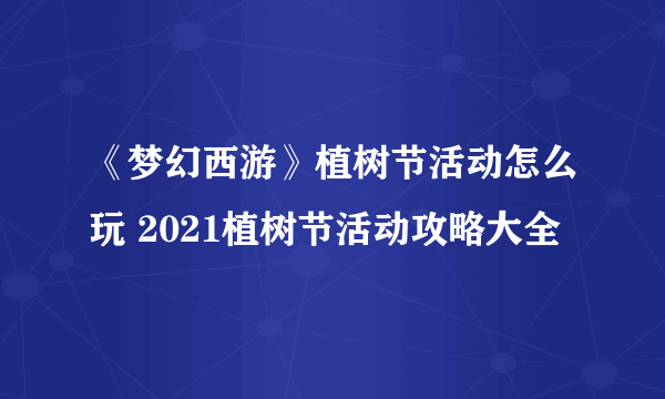 《梦幻西游》植树节活动怎么玩 2021植树节活动攻略大全