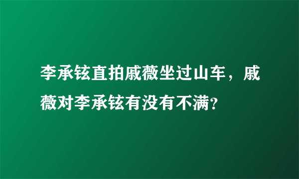 李承铉直拍戚薇坐过山车，戚薇对李承铉有没有不满？