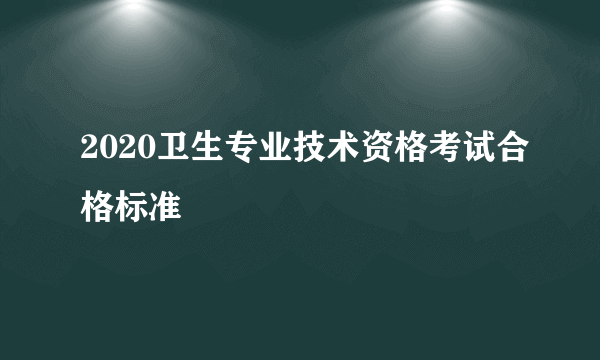 2020卫生专业技术资格考试合格标准