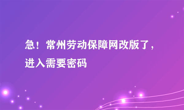 急！常州劳动保障网改版了，进入需要密码