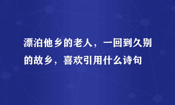 漂泊他乡的老人，一回到久别的故乡，喜欢引用什么诗句