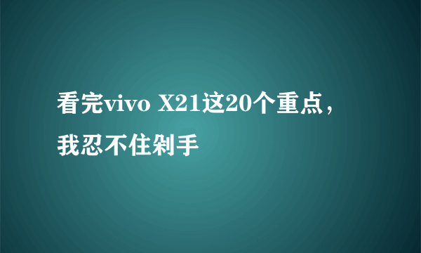 看完vivo X21这20个重点，我忍不住剁手