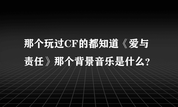 那个玩过CF的都知道《爱与责任》那个背景音乐是什么？