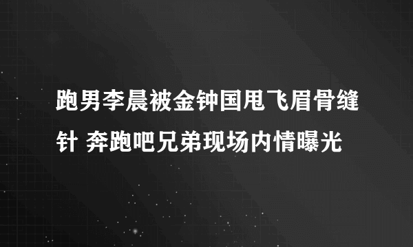 跑男李晨被金钟国甩飞眉骨缝针 奔跑吧兄弟现场内情曝光