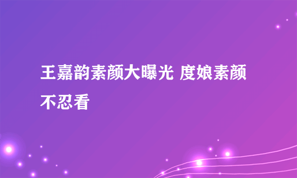 王嘉韵素颜大曝光 度娘素颜不忍看