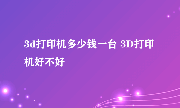 3d打印机多少钱一台 3D打印机好不好