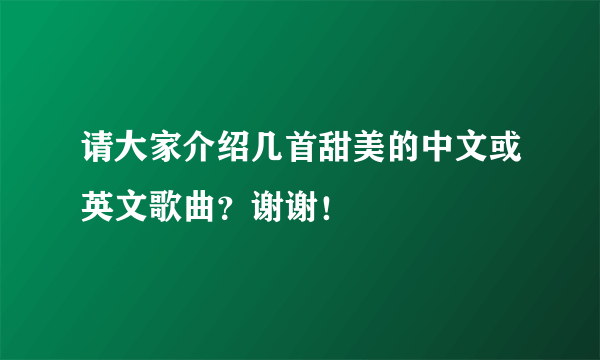 请大家介绍几首甜美的中文或英文歌曲？谢谢！