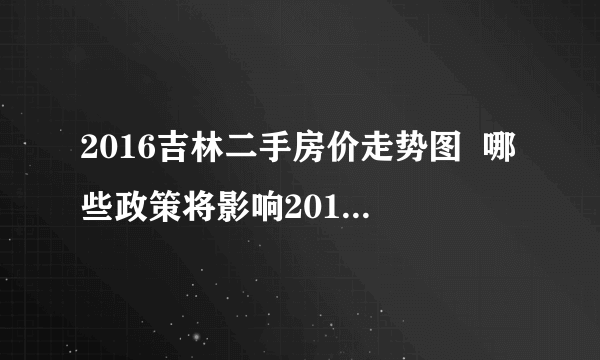 2016吉林二手房价走势图  哪些政策将影响2017吉林楼市