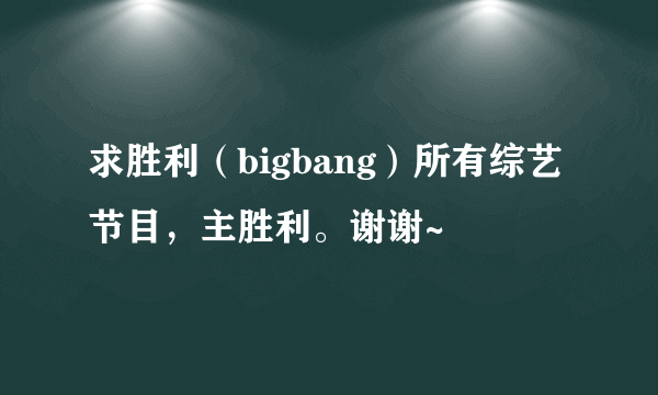 求胜利（bigbang）所有综艺节目，主胜利。谢谢~