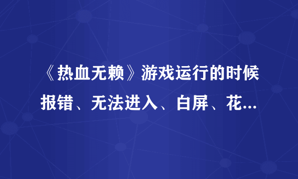 《热血无赖》游戏运行的时候报错、无法进入、白屏、花屏、自动退出问题解决