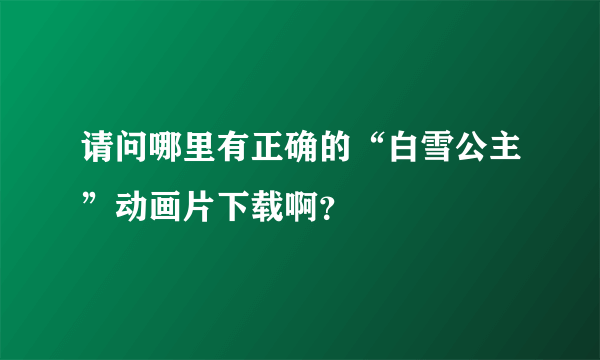 请问哪里有正确的“白雪公主”动画片下载啊？