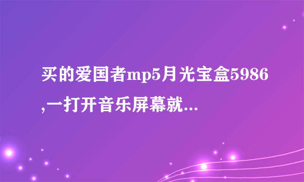 买的爱国者mp5月光宝盒5986,一打开音乐屏幕就卡住了,没有任何反应,而看电影却可以,这怎么处理啊,求高手