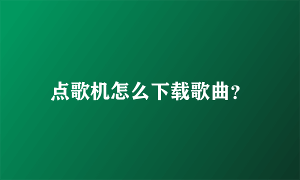 点歌机怎么下载歌曲？