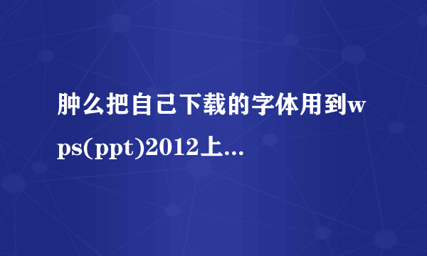 肿么把自己下载的字体用到wps(ppt)2012上?最好有具体步骤。谢啦