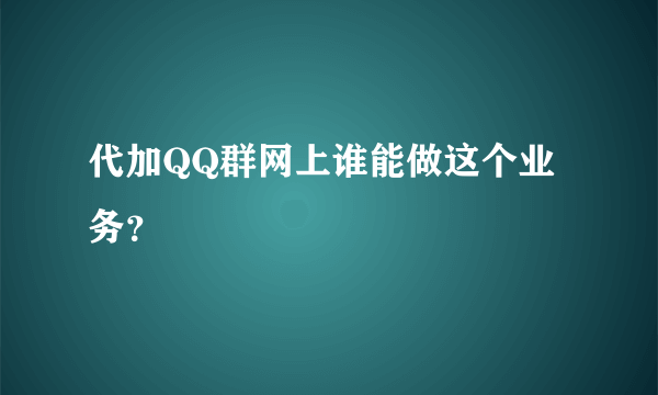 代加QQ群网上谁能做这个业务？