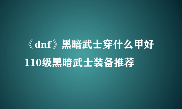 《dnf》黑暗武士穿什么甲好 110级黑暗武士装备推荐