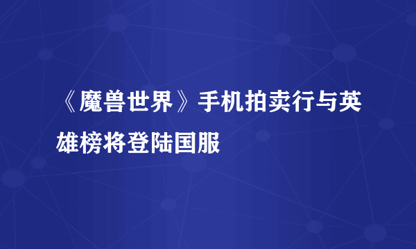 《魔兽世界》手机拍卖行与英雄榜将登陆国服