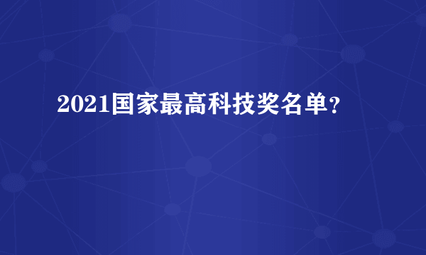 2021国家最高科技奖名单？