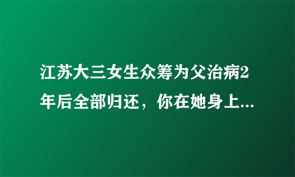 江苏大三女生众筹为父治病2年后全部归还，你在她身上看到了什么品质？